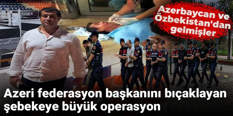 Azeri federasyon başkanını bıçaklayan şebekeye büyük operasyon: Azerbaycan ve Özbekistan'dan gelmişler