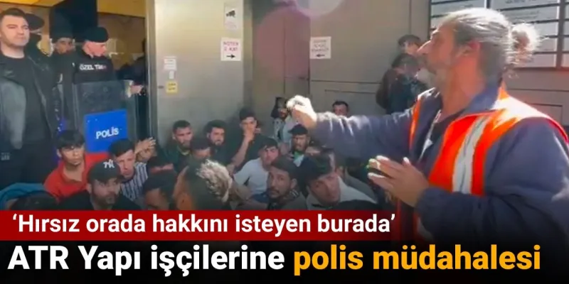 ATR Yapı İşçileri İsyan Etti! Polis Müdahalesi Şoke Etti
