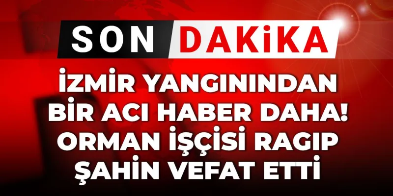 Son Dakika | İzmir yangınından bir acı haber daha! Orman işçisi Ragıp Şahin vefat etti